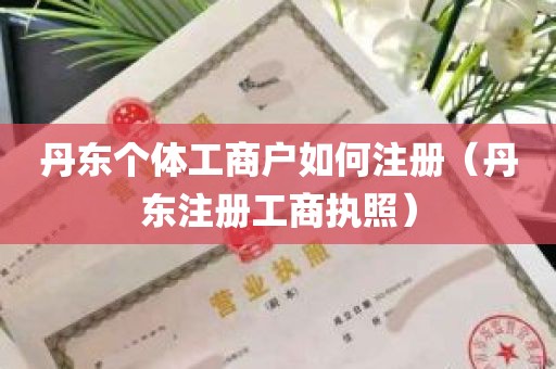 丹东个体工商户如何注册（丹东注册工商执照）