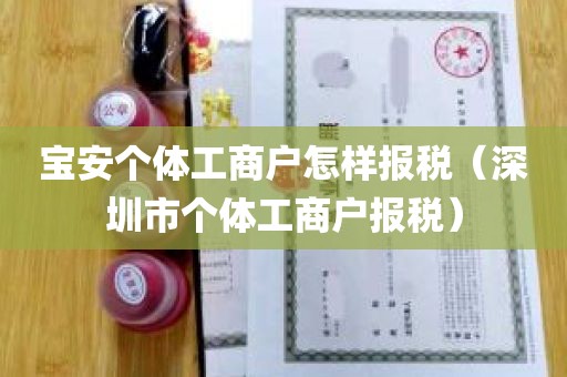 宝安个体工商户怎样报税（深圳市个体工商户报税）