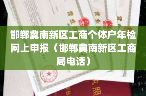 邯郸冀南新区工商个体户年检网上申报（邯郸冀南新区工商局电话）