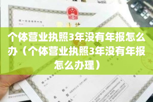 个体营业执照3年没有年报怎么办（个体营业执照3年没有年报怎么办理）