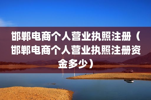 邯郸电商个人营业执照注册（邯郸电商个人营业执照注册资金多少）