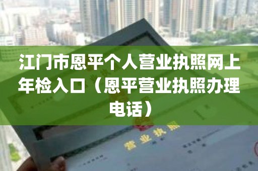 江门市恩平个人营业执照网上年检入口（恩平营业执照办理电话）