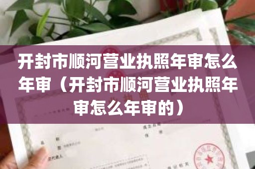 开封市顺河营业执照年审怎么年审（开封市顺河营业执照年审怎么年审的）