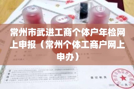 常州市武进工商个体户年检网上申报（常州个体工商户网上申办）