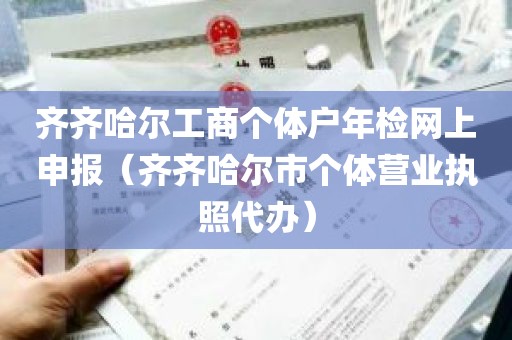 齐齐哈尔工商个体户年检网上申报（齐齐哈尔市个体营业执照代办）