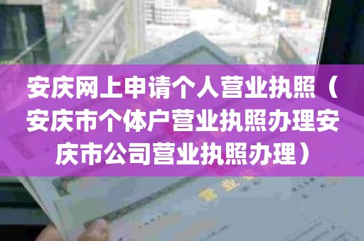 安庆网上申请个人营业执照（安庆市个体户营业执照办理安庆市公司营业执照办理）