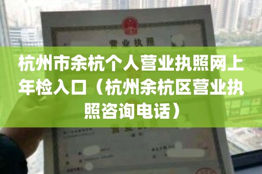 杭州市余杭个人营业执照网上年检入口（杭州余杭区营业执照咨询电话）