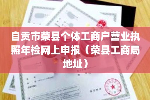 自贡市荣县个体工商户营业执照年检网上申报（荣县工商局地址）