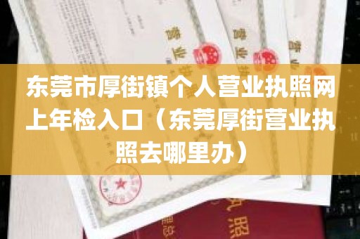 东莞市厚街镇个人营业执照网上年检入口（东莞厚街营业执照去哪里办）