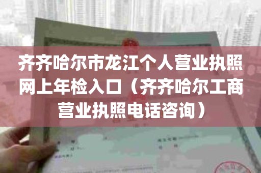 齐齐哈尔市龙江个人营业执照网上年检入口（齐齐哈尔工商营业执照电话咨询）