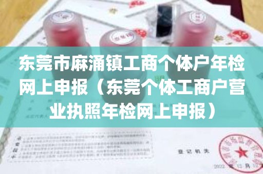 东莞市麻涌镇工商个体户年检网上申报（东莞个体工商户营业执照年检网上申报）