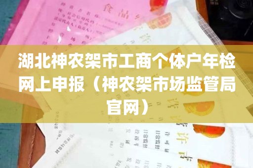 湖北神农架市工商个体户年检网上申报（神农架市场监管局官网）