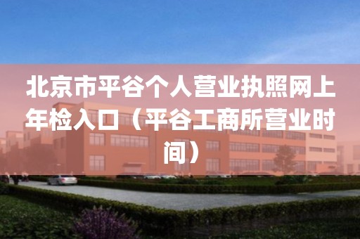 北京市平谷个人营业执照网上年检入口（平谷工商所营业时间）