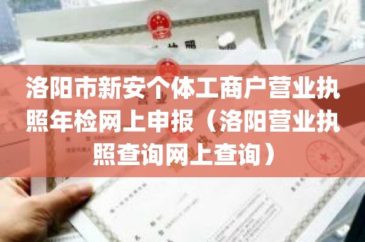 洛阳市新安个体工商户营业执照年检网上申报（洛阳营业执照查询网上查询）