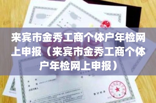 来宾市金秀工商个体户年检网上申报（来宾市金秀工商个体户年检网上申报）