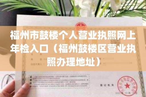 福州市鼓楼个人营业执照网上年检入口（福州鼓楼区营业执照办理地址）