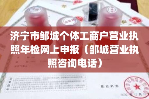 济宁市邹城个体工商户营业执照年检网上申报（邹城营业执照咨询电话）