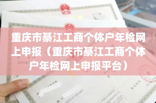 重庆市綦江工商个体户年检网上申报（重庆市綦江工商个体户年检网上申报平台）