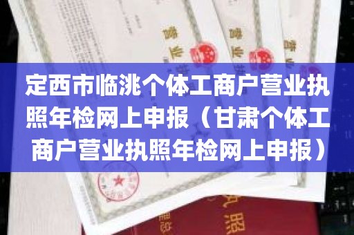 定西市临洮个体工商户营业执照年检网上申报（甘肃个体工商户营业执照年检网上申报）