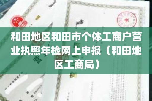 和田地区和田市个体工商户营业执照年检网上申报（和田地区工商局）