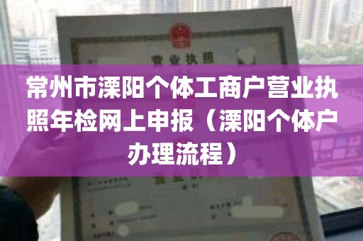 常州市溧阳个体工商户营业执照年检网上申报（溧阳个体户办理流程）