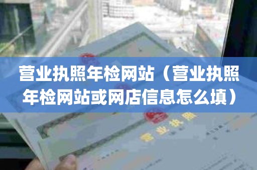 营业执照年检网站（营业执照年检网站或网店信息怎么填）