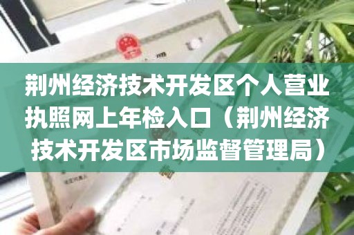 荆州经济技术开发区个人营业执照网上年检入口（荆州经济技术开发区市场监督管理局）