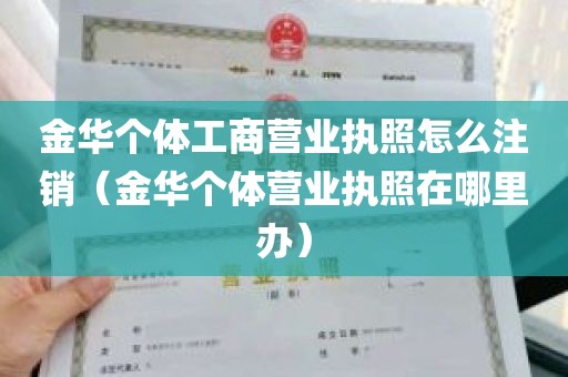 金华个体工商营业执照怎么注销（金华个体营业执照在哪里办）