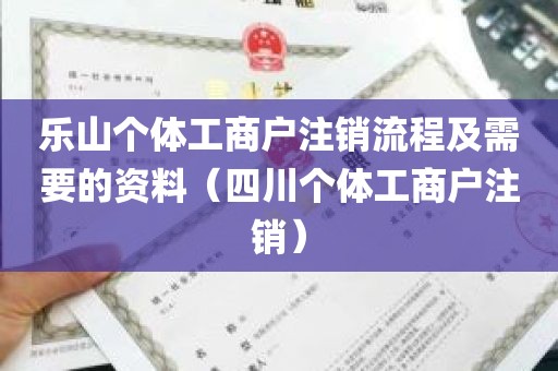 乐山个体工商户注销流程及需要的资料（四川个体工商户注销）