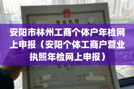 安阳市林州工商个体户年检网上申报（安阳个体工商户营业执照年检网上申报）