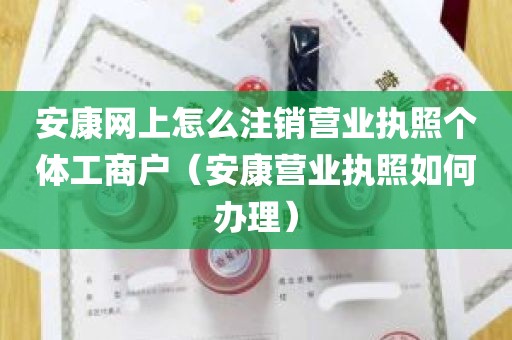 安康网上怎么注销营业执照个体工商户（安康营业执照如何办理）