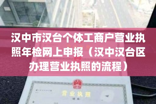 汉中市汉台个体工商户营业执照年检网上申报（汉中汉台区办理营业执照的流程）