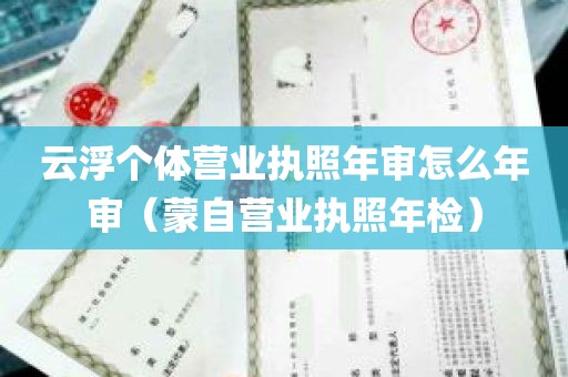 云浮个体营业执照年审怎么年审（蒙自营业执照年检）