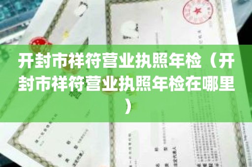 开封市祥符营业执照年检（开封市祥符营业执照年检在哪里）