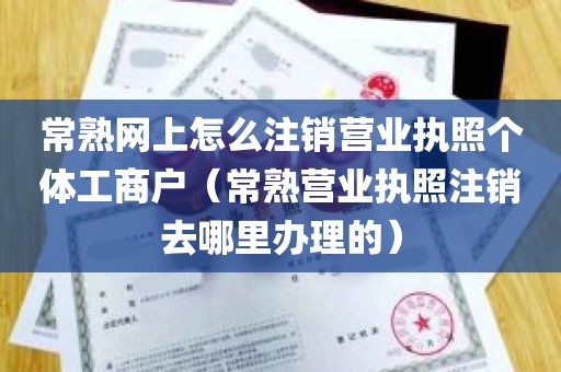 常熟网上怎么注销营业执照个体工商户（常熟营业执照注销去哪里办理的）