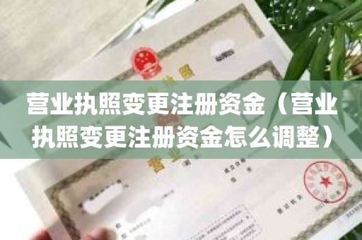 营业执照变更注册资金（营业执照变更注册资金怎么调整）