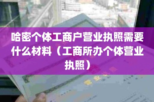 哈密个体工商户营业执照需要什么材料（工商所办个体营业执照）