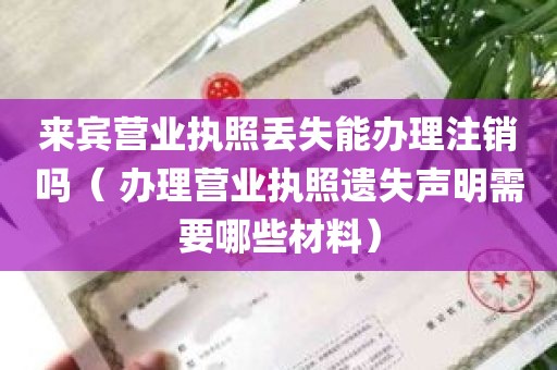 来宾营业执照丢失能办理注销吗（ 办理营业执照遗失声明需要哪些材料）