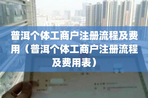 普洱个体工商户注册流程及费用（普洱个体工商户注册流程及费用表）