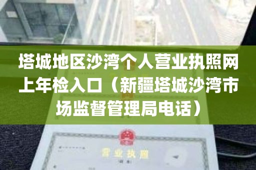 塔城地区沙湾个人营业执照网上年检入口（新疆塔城沙湾市场监督管理局电话）