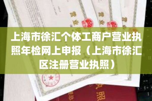 上海市徐汇个体工商户营业执照年检网上申报（上海市徐汇区注册营业执照）