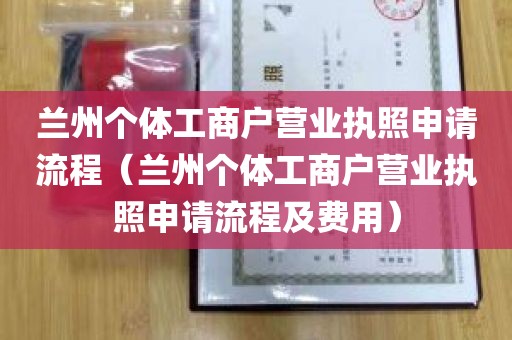 兰州个体工商户营业执照申请流程（兰州个体工商户营业执照申请流程及费用）