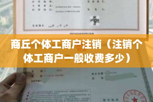 商丘个体工商户注销（注销个体工商户一般收费多少）