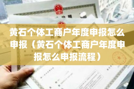 黄石个体工商户年度申报怎么申报（黄石个体工商户年度申报怎么申报流程）