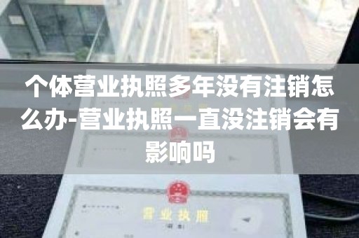 个体营业执照多年没有注销怎么办-营业执照一直没注销会有影响吗