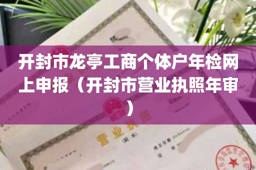 开封市龙亭工商个体户年检网上申报（开封市营业执照年审）