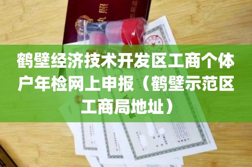 鹤壁经济技术开发区工商个体户年检网上申报（鹤壁示范区工商局地址）