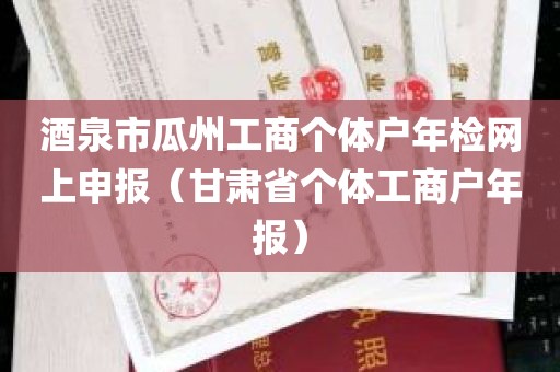 酒泉市瓜州工商个体户年检网上申报（甘肃省个体工商户年报）