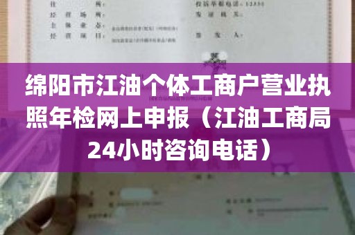 绵阳市江油个体工商户营业执照年检网上申报（江油工商局24小时咨询电话）