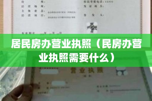 居民房办营业执照（民房办营业执照需要什么）